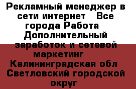 Рекламный менеджер в сети интернет - Все города Работа » Дополнительный заработок и сетевой маркетинг   . Калининградская обл.,Светловский городской округ 